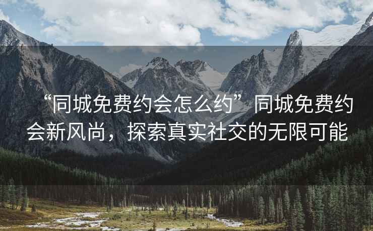 “同城免费约会怎么约”同城免费约会新风尚，探索真实社交的无限可能