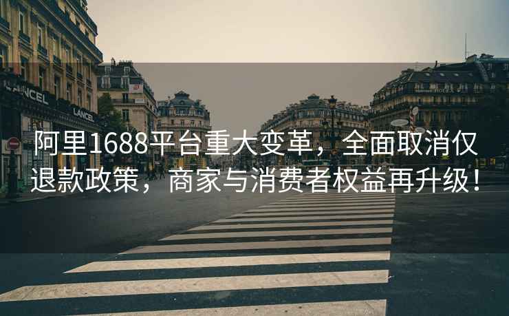 阿里1688平台重大变革，全面取消仅退款政策，商家与消费者权益再升级！