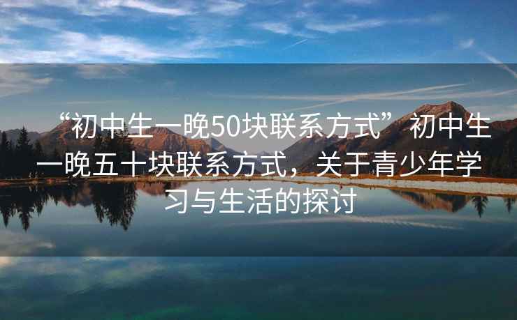 “初中生一晚50块联系方式”初中生一晚五十块联系方式，关于青少年学习与生活的探讨