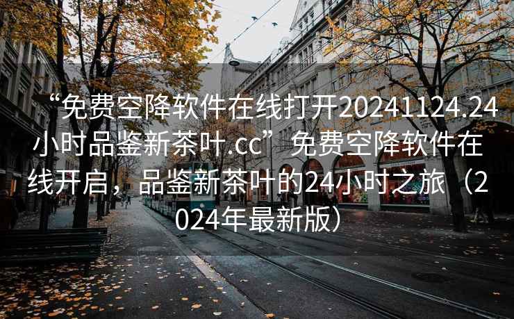 “免费空降软件在线打开20241124.24小时品鉴新茶叶.cc”免费空降软件在线开启，品鉴新茶叶的24小时之旅（2024年最新版）