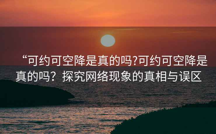 “可约可空降是真的吗?可约可空降是真的吗？探究网络现象的真相与误区