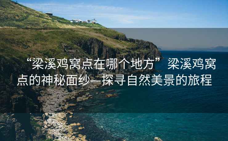 “梁溪鸡窝点在哪个地方”梁溪鸡窝点的神秘面纱—探寻自然美景的旅程