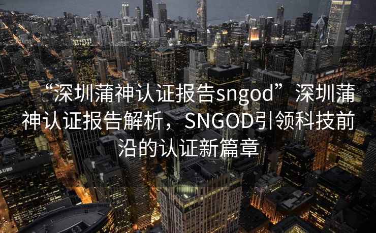 “深圳蒲神认证报告sngod”深圳蒲神认证报告解析，SNGOD引领科技前沿的认证新篇章