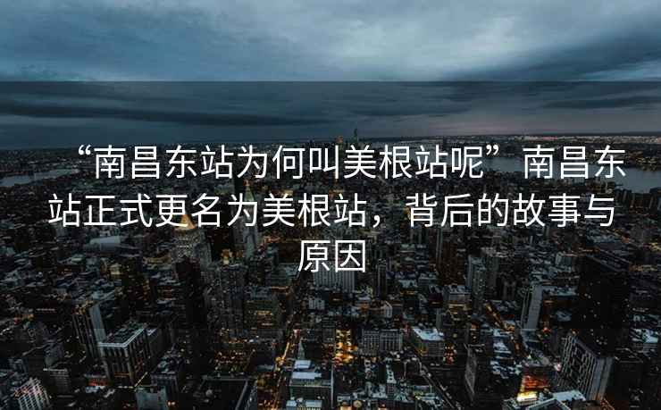 “南昌东站为何叫美根站呢”南昌东站正式更名为美根站，背后的故事与原因