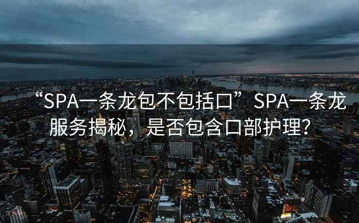 “SPA一条龙包不包括口”SPA一条龙服务揭秘，是否包含口部护理？