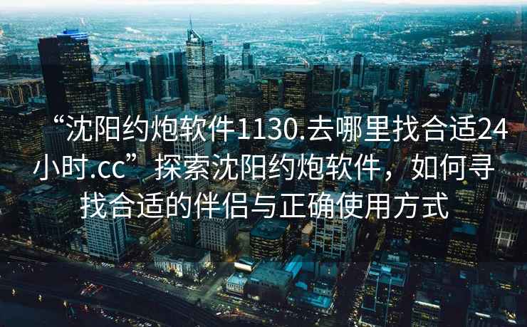 “沈阳约炮软件1130.去哪里找合适24小时.cc”探索沈阳约炮软件，如何寻找合适的伴侣与正确使用方式