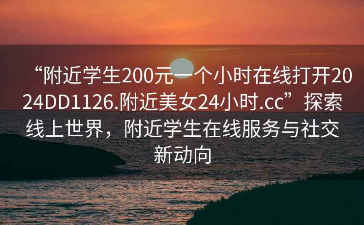 “附近学生200元一个小时在线打开2024DD1126.附近美女24小时.cc”探索线上世界，附近学生在线服务与社交新动向