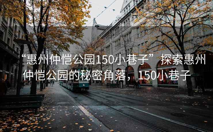 “惠州仲恺公园150小巷子”探索惠州仲恺公园的秘密角落，150小巷子