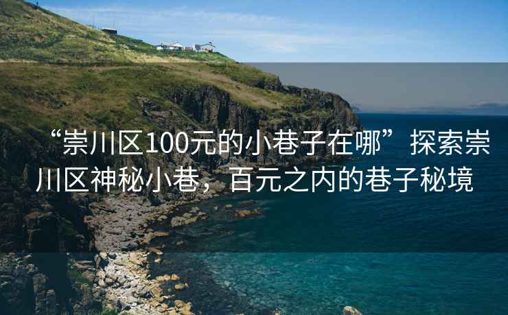 “崇川区100元的小巷子在哪”探索崇川区神秘小巷，百元之内的巷子秘境