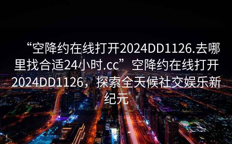 “空降约在线打开2024DD1126.去哪里找合适24小时.cc”空降约在线打开2024DD1126，探索全天候社交娱乐新纪元