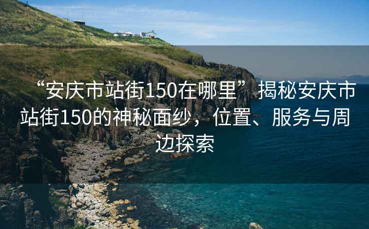 “安庆市站街150在哪里”揭秘安庆市站街150的神秘面纱，位置、服务与周边探索