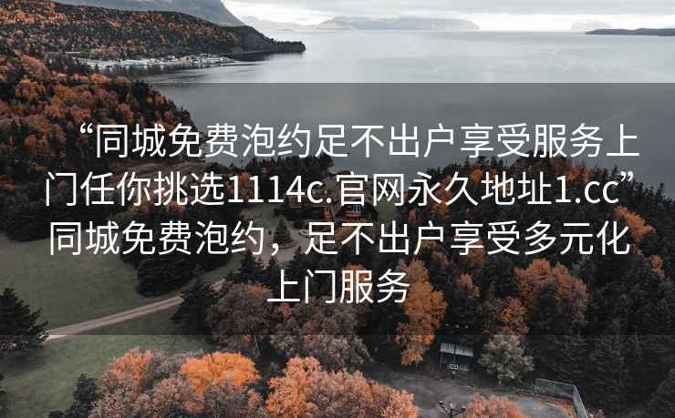 “同城免费泡约足不出户享受服务上门任你挑选1114c.官网永久地址1.cc”同城免费泡约，足不出户享受多元化上门服务