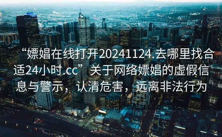 “嫖娼在线打开20241124.去哪里找合适24小时.cc”关于网络嫖娼的虚假信息与警示，认清危害，远离非法行为