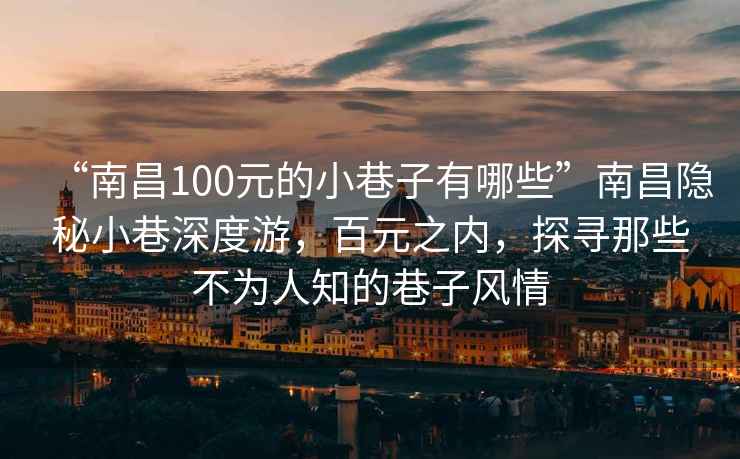 “南昌100元的小巷子有哪些”南昌隐秘小巷深度游，百元之内，探寻那些不为人知的巷子风情