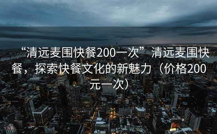 “清远麦围快餐200一次”清远麦围快餐，探索快餐文化的新魅力（价格200元一次）