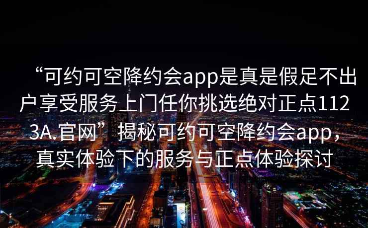 “可约可空降约会app是真是假足不出户享受服务上门任你挑选绝对正点1123A.官网”揭秘可约可空降约会app，真实体验下的服务与正点体验探讨