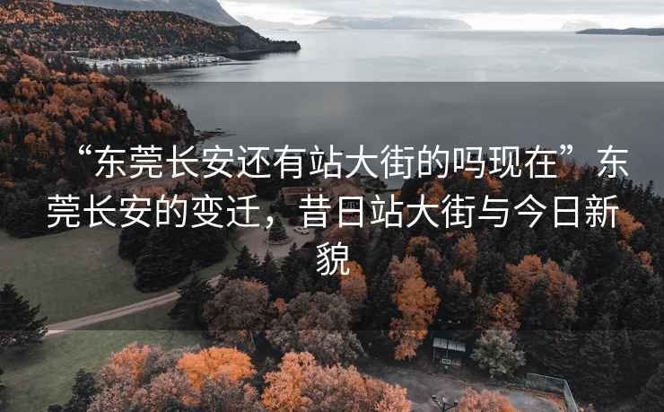 “东莞长安还有站大街的吗现在”东莞长安的变迁，昔日站大街与今日新貌