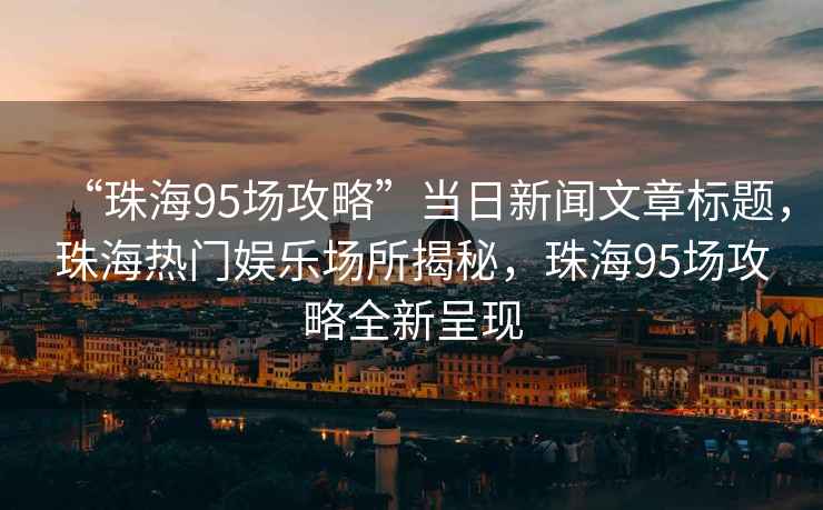 “珠海95场攻略”当日新闻文章标题，珠海热门娱乐场所揭秘，珠海95场攻略全新呈现