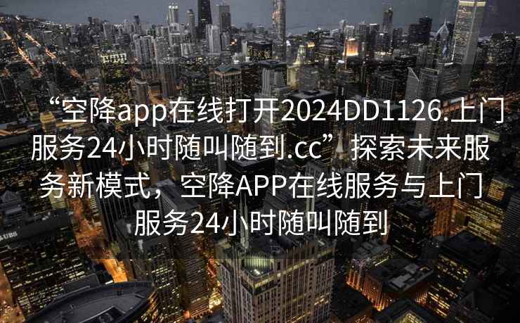 “空降app在线打开2024DD1126.上门服务24小时随叫随到.cc”探索未来服务新模式，空降APP在线服务与上门服务24小时随叫随到