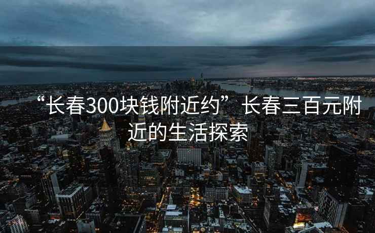 “长春300块钱附近约”长春三百元附近的生活探索