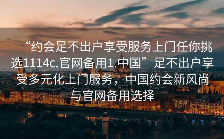 “约会足不出户享受服务上门任你挑选1114c.官网备用1.中国”足不出户享受多元化上门服务，中国约会新风尚与官网备用选择