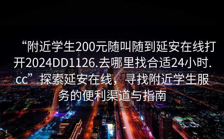 “附近学生200元随叫随到延安在线打开2024DD1126.去哪里找合适24小时.cc”探索延安在线，寻找附近学生服务的便利渠道与指南