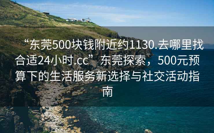 “东莞500块钱附近约1130.去哪里找合适24小时.cc”东莞探索，500元预算下的生活服务新选择与社交活动指南