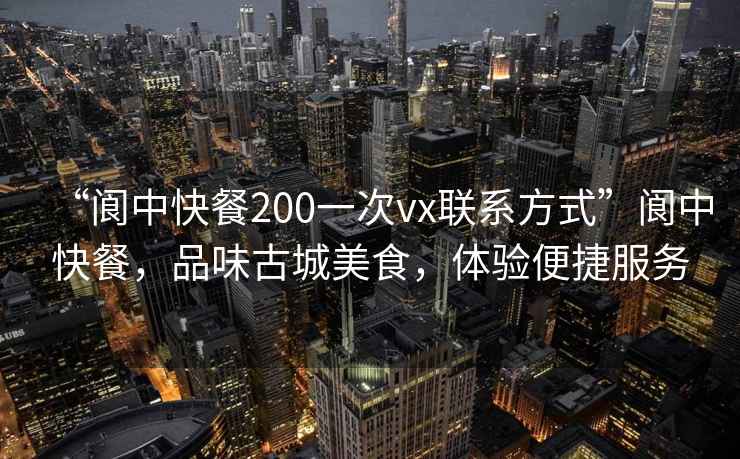 “阆中快餐200一次vx联系方式”阆中快餐，品味古城美食，体验便捷服务