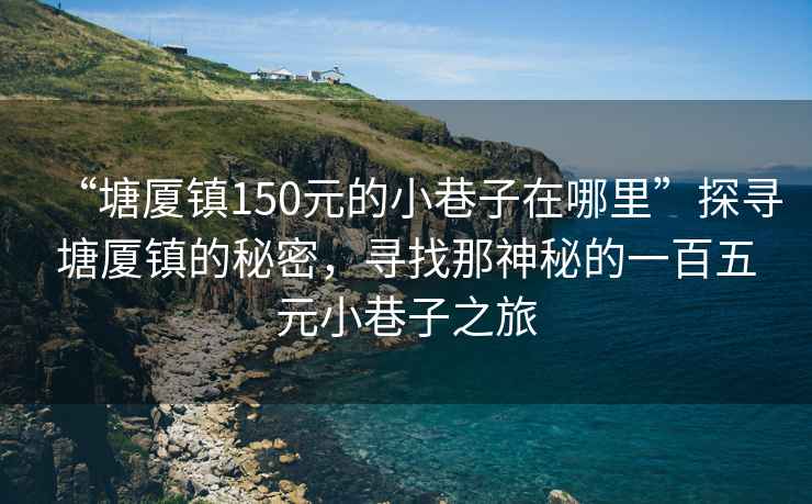 “塘厦镇150元的小巷子在哪里”探寻塘厦镇的秘密，寻找那神秘的一百五元小巷子之旅