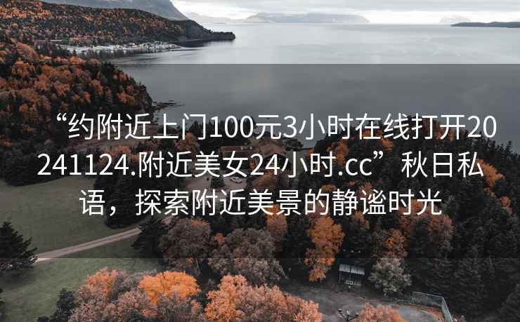 “约附近上门100元3小时在线打开20241124.附近美女24小时.cc”秋日私语，探索附近美景的静谧时光