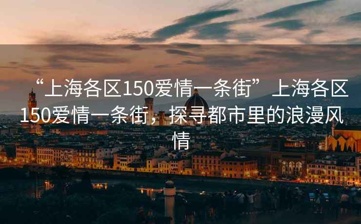 “上海各区150爱情一条街”上海各区150爱情一条街，探寻都市里的浪漫风情