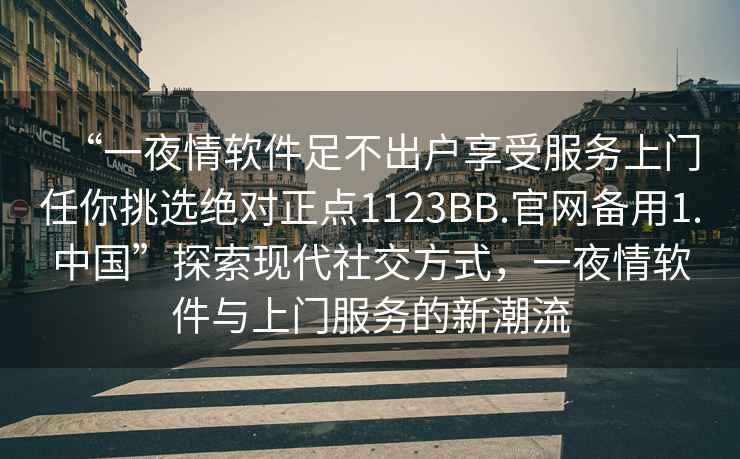 “一夜情软件足不出户享受服务上门任你挑选绝对正点1123BB.官网备用1.中国”探索现代社交方式，一夜情软件与上门服务的新潮流