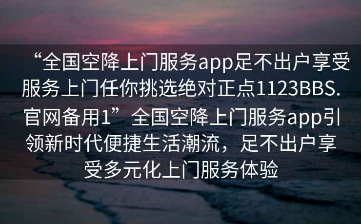 “全国空降上门服务app足不出户享受服务上门任你挑选绝对正点1123BBS.官网备用1”全国空降上门服务app引领新时代便捷生活潮流，足不出户享受多元化上门服务体验