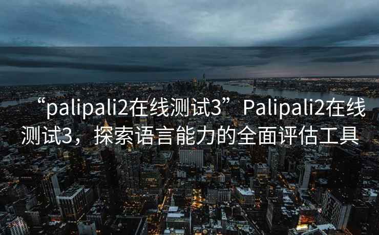 “palipali2在线测试3”Palipali2在线测试3，探索语言能力的全面评估工具