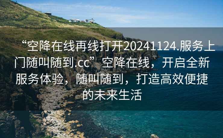 “空降在线再线打开20241124.服务上门随叫随到.cc”空降在线，开启全新服务体验，随叫随到，打造高效便捷的未来生活