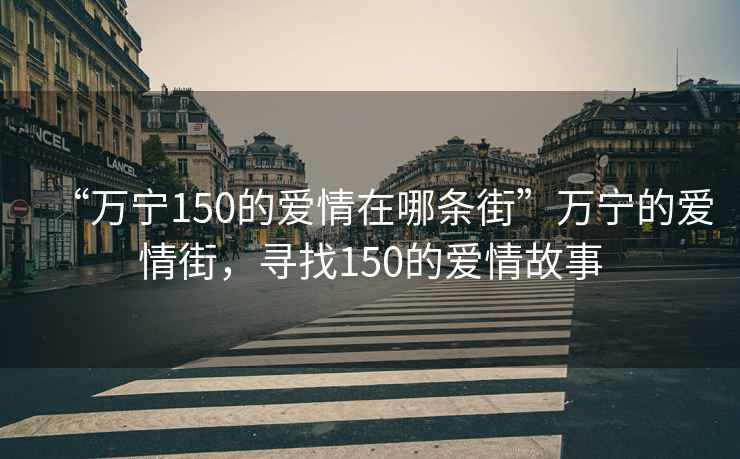 “万宁150的爱情在哪条街”万宁的爱情街，寻找150的爱情故事