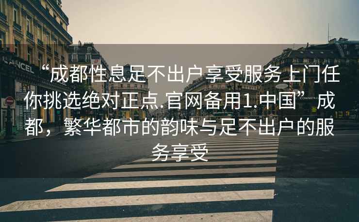 “成都性息足不出户享受服务上门任你挑选绝对正点.官网备用1.中国”成都，繁华都市的韵味与足不出户的服务享受