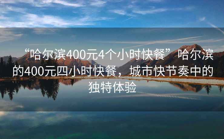 “哈尔滨400元4个小时快餐”哈尔滨的400元四小时快餐，城市快节奏中的独特体验