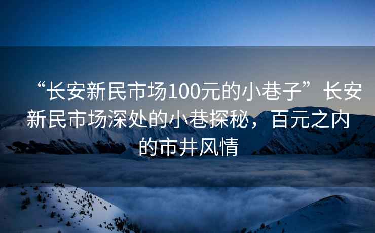 “长安新民市场100元的小巷子”长安新民市场深处的小巷探秘，百元之内的市井风情