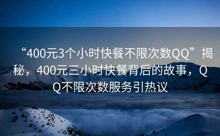 “400元3个小时快餐不限次数QQ”揭秘，400元三小时快餐背后的故事，QQ不限次数服务引热议