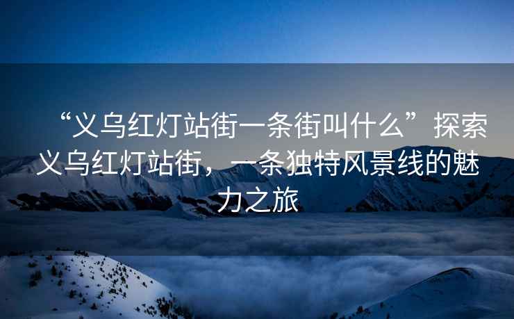 “义乌红灯站街一条街叫什么”探索义乌红灯站街，一条独特风景线的魅力之旅