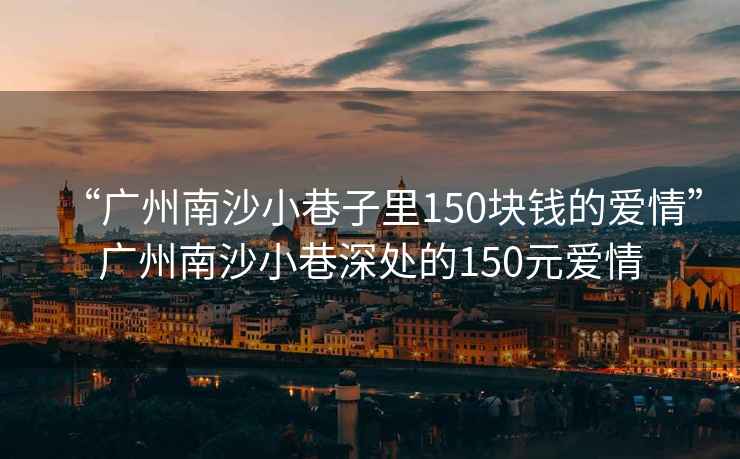 “广州南沙小巷子里150块钱的爱情”广州南沙小巷深处的150元爱情