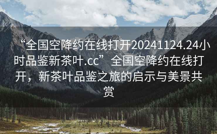 “全国空降约在线打开20241124.24小时品鉴新茶叶.cc”全国空降约在线打开，新茶叶品鉴之旅的启示与美景共赏