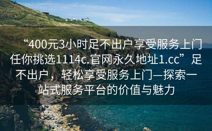 “400元3小时足不出户享受服务上门任你挑选1114c.官网永久地址1.cc”足不出户，轻松享受服务上门—探索一站式服务平台的价值与魅力