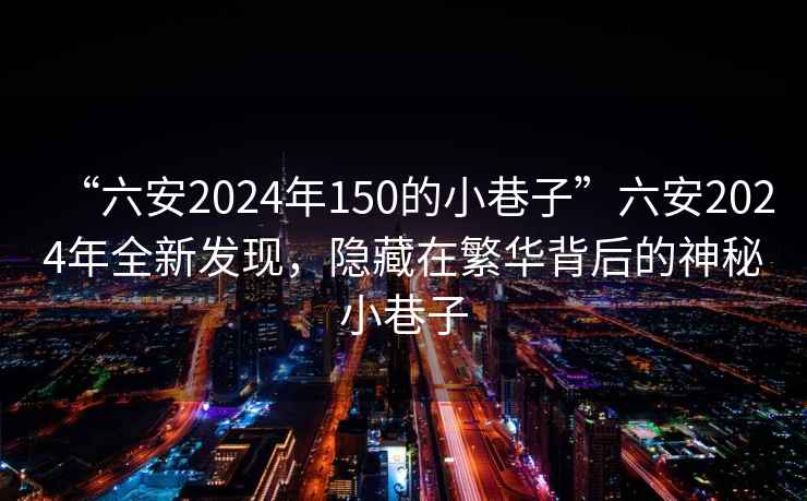 “六安2024年150的小巷子”六安2024年全新发现，隐藏在繁华背后的神秘小巷子