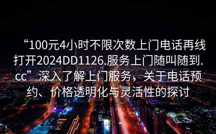 “100元4小时不限次数上门电话再线打开2024DD1126.服务上门随叫随到.cc”深入了解上门服务，关于电话预约、价格透明化与灵活性的探讨