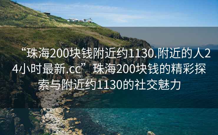 “珠海200块钱附近约1130.附近的人24小时最新.cc”珠海200块钱的精彩探索与附近约1130的社交魅力