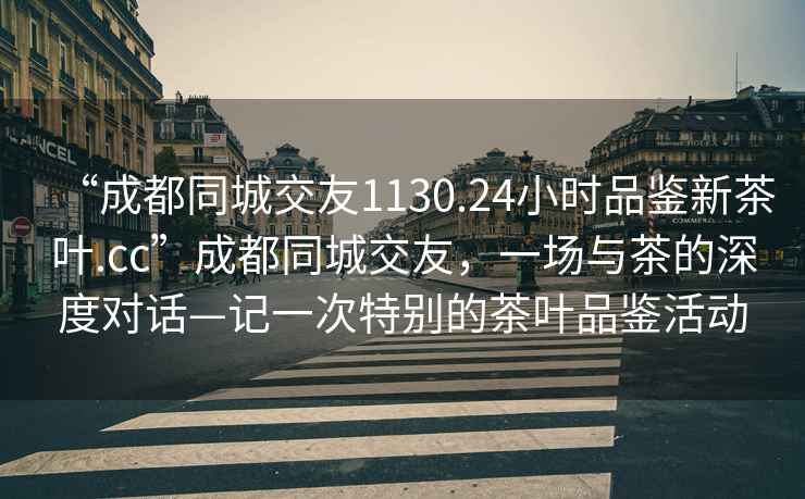 “成都同城交友1130.24小时品鉴新茶叶.cc”成都同城交友，一场与茶的深度对话—记一次特别的茶叶品鉴活动