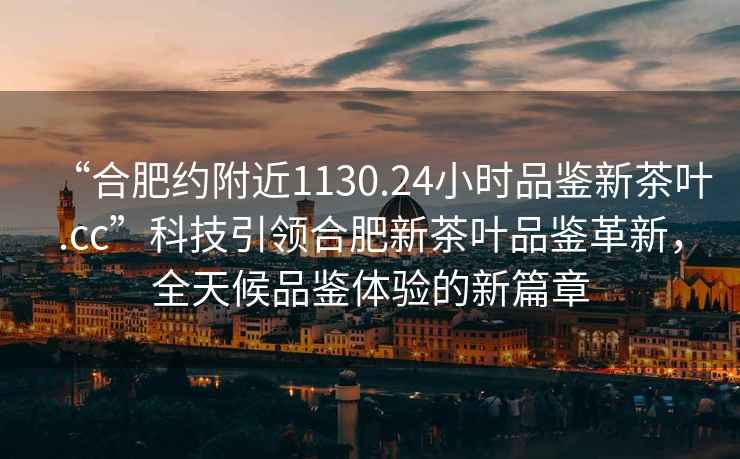 “合肥约附近1130.24小时品鉴新茶叶.cc”科技引领合肥新茶叶品鉴革新，全天候品鉴体验的新篇章