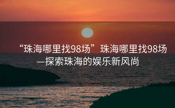 “珠海哪里找98场”珠海哪里找98场—探索珠海的娱乐新风尚